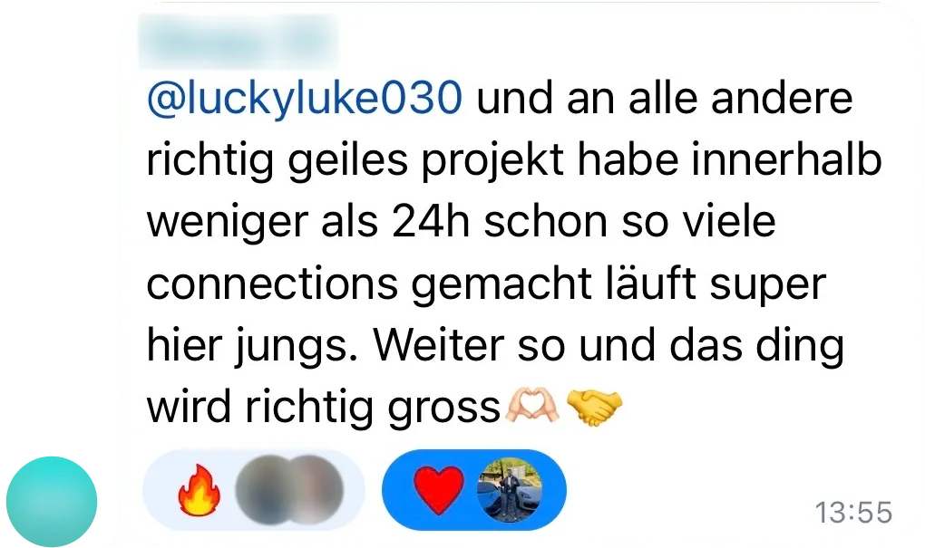 Telegram-Nachricht aus der Community: „@luckyluke030 und an alle andere richtig geiles projekt habe innerhalb weniger als 24h schon so viele connections gemacht läuft super hier jungs. Weiter so und das ding wird richtig gross“
